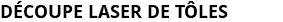 DÉCOUPE LASER DE TÔLES