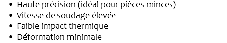 Haute précision (idéal pour pièces minces) Vitesse de soudage élevée Faible impact thermique Déformation minimale