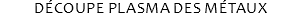 DÉCOUPE PLASMA DES MÉTAUX